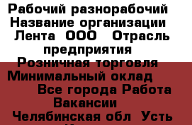 Рабочий-разнорабочий › Название организации ­ Лента, ООО › Отрасль предприятия ­ Розничная торговля › Минимальный оклад ­ 15 000 - Все города Работа » Вакансии   . Челябинская обл.,Усть-Катав г.